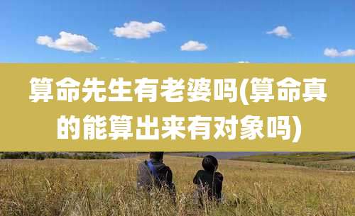 算命先生有老婆吗(算命真的能算出来有对象吗)