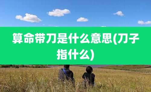 算命带刀是什么意思(刀子指什么)