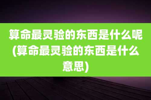 算命最灵验的东西是什么呢(算命最灵验的东西是什么意思)