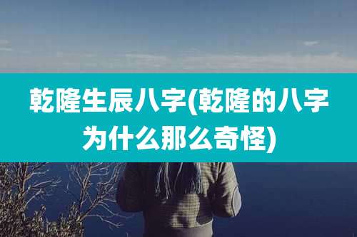 乾隆生辰八字(乾隆的八字为什么那么奇怪)