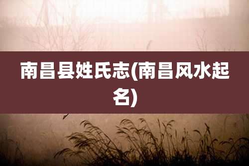 南昌县姓氏志(南昌风水起名)