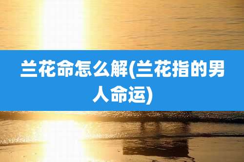 兰花命怎么解(兰花指的男人命运)