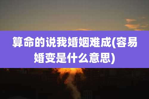 算命的说我婚姻难成(容易婚变是什么意思)