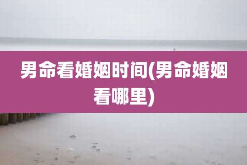 男命看婚姻时间(男命婚姻看哪里)