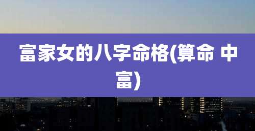 富家女的八字命格(算命 中富)