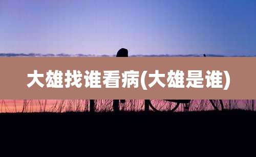 大雄找谁看病(大雄是谁)