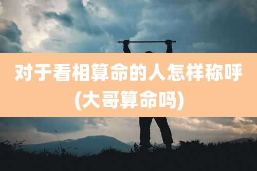 对于看相算命的人怎样称呼(大哥算命吗)