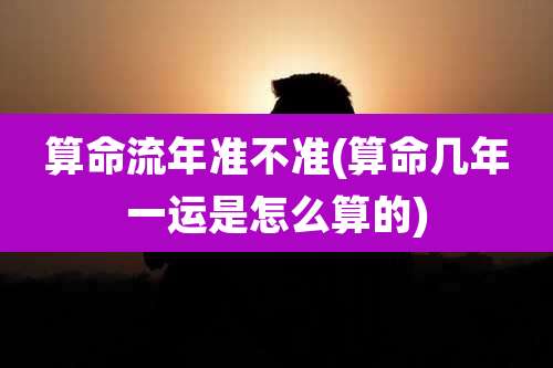 算命流年准不准(算命几年一运是怎么算的)