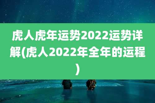 虎人虎年运势2022运势详解(虎人2022年全年的运程)