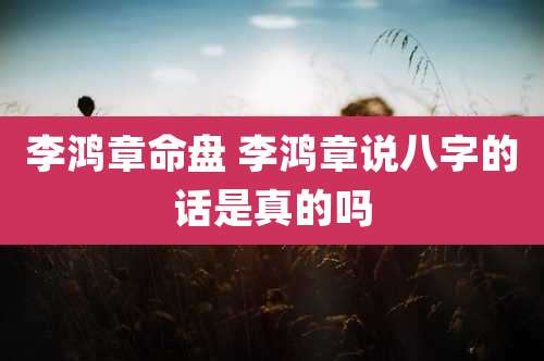 李鸿章命盘 李鸿章说八字的话是真的吗
