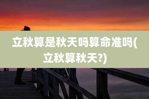 立秋算是秋天吗算命准吗(立秋算秋天?)