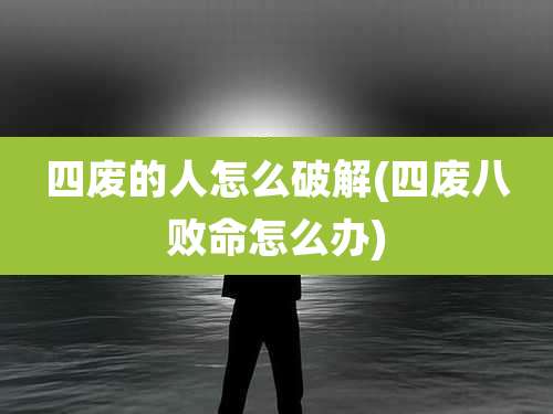 四废的人怎么破解(四废八败命怎么办)