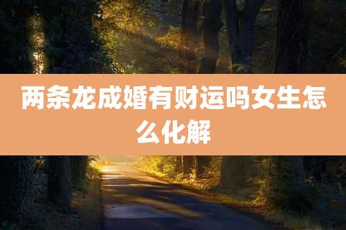 两条龙成婚有财运吗女生怎么化解