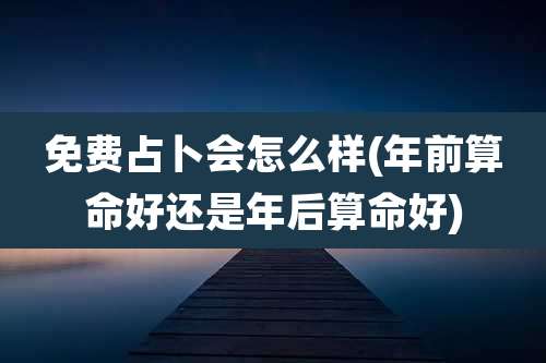 免费占卜会怎么样(年前算命好还是年后算命好)