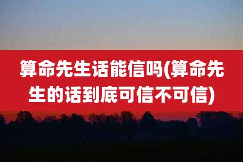算命先生话能信吗(算命先生的话到底可信不可信)