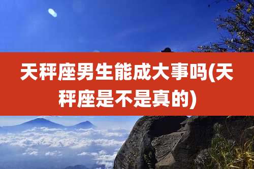 天秤座男生能成大事吗(天秤座是不是真的)