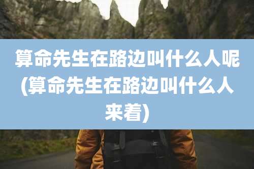 算命先生在路边叫什么人呢(算命先生在路边叫什么人来着)