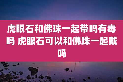 虎眼石和佛珠一起带吗有毒吗 虎眼石可以和佛珠一起戴吗