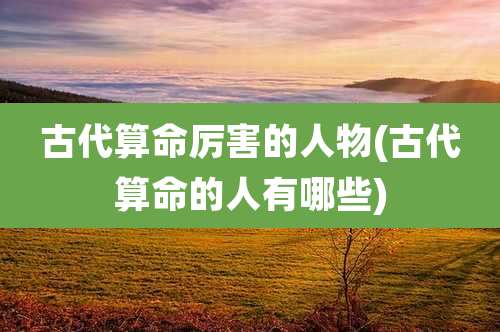 古代算命厉害的人物(古代算命的人有哪些)