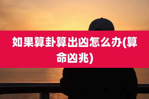 如果算卦算出凶怎么办(算命凶兆)