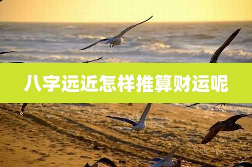 八字远近怎样推算财运呢