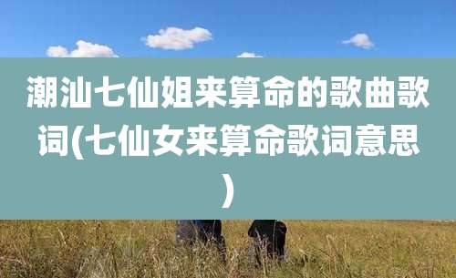 潮汕七仙姐来算命的歌曲歌词(七仙女来算命歌词意思)
