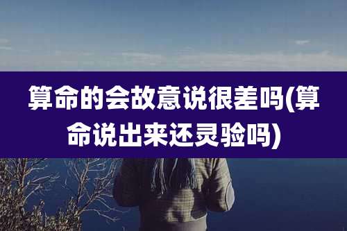 算命的会故意说很差吗(算命说出来还灵验吗)