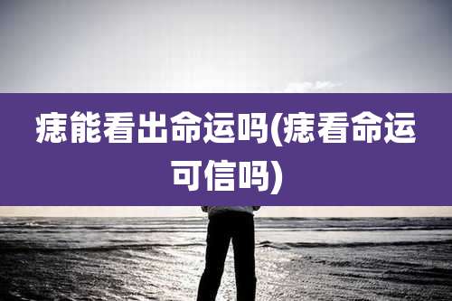 痣能看出命运吗(痣看命运可信吗)