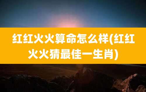 红红火火算命怎么样(红红火火猜最佳一生肖)