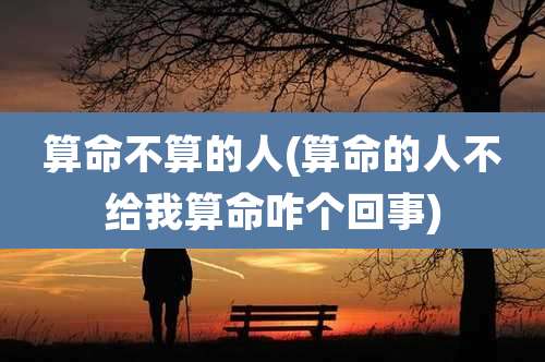 算命不算的人(算命的人不给我算命咋个回事)