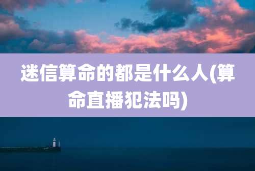 迷信算命的都是什么人(算命直播犯法吗)