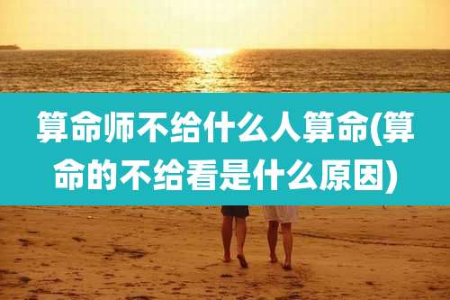 算命师不给什么人算命(算命的不给看是什么原因)