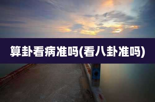 算卦看病准吗(看八卦准吗)