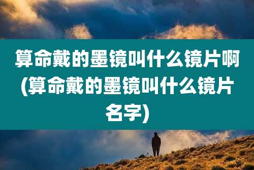 算命戴的墨镜叫什么镜片啊(算命戴的墨镜叫什么镜片名字)