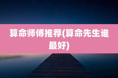 算命师傅推荐(算命先生谁最好)