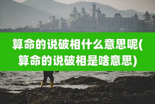 算命的说破相什么意思呢(算命的说破相是啥意思)