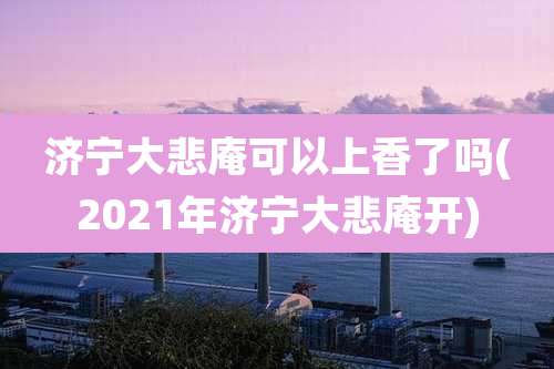 济宁大悲庵可以上香了吗(2021年济宁大悲庵开)