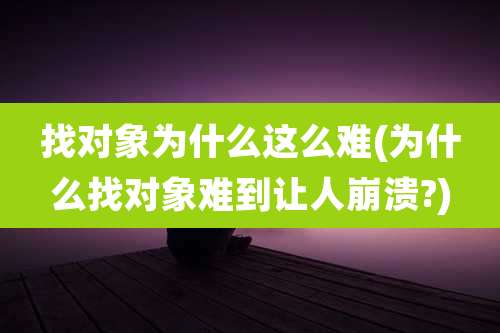 找对象为什么这么难(为什么找对象难到让人崩溃?)
