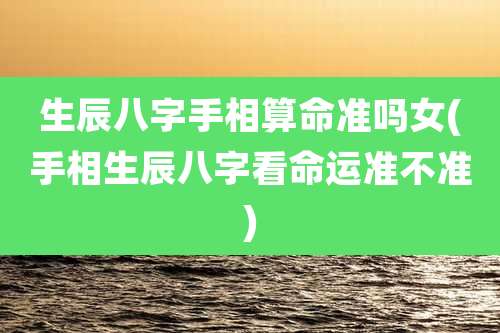 生辰八字手相算命准吗女(手相生辰八字看命运准不准)