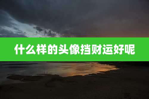 什么样的头像挡财运好呢