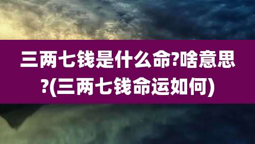 三两七钱是什么命?啥意思?(三两七钱命运如何)