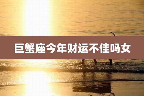 巨蟹座今年财运不佳吗女
