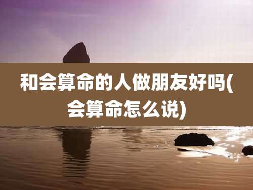 和会算命的人做朋友好吗(会算命怎么说)