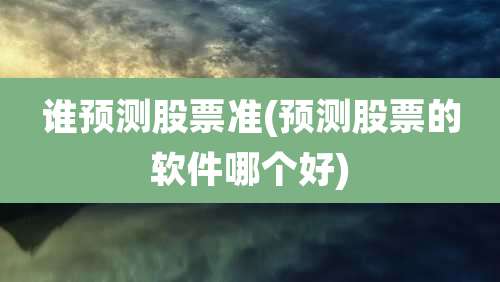 谁预测股票准(预测股票的软件哪个好)