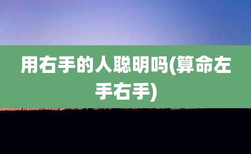 用右手的人聪明吗(算命左手右手)
