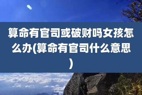 算命有官司或破财吗女孩怎么办(算命有官司什么意思)