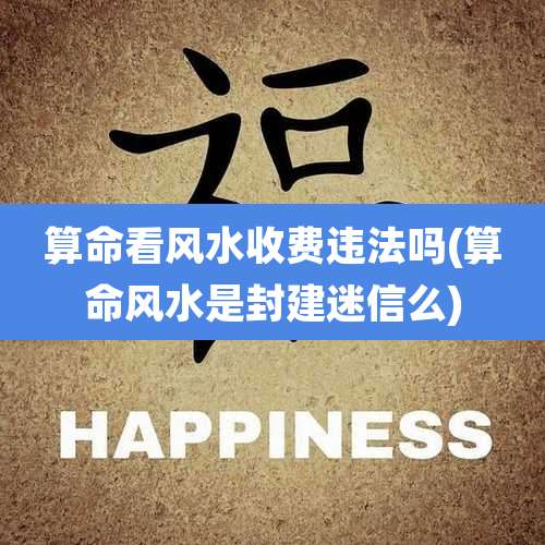 算命看风水收费违法吗(算命风水是封建迷信么)