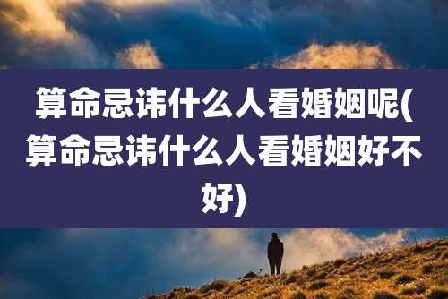算命忌讳什么人看婚姻呢(算命忌讳什么人看婚姻好不好)