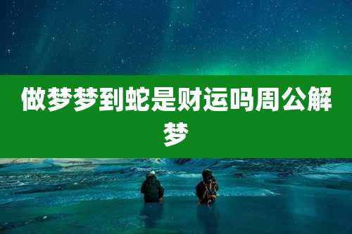 做梦梦到蛇是财运吗周公解梦