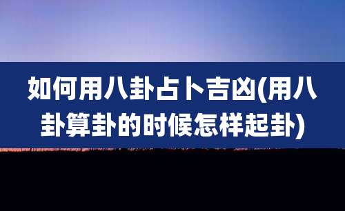 如何用八卦占卜吉凶(用八卦算卦的时候怎样起卦)